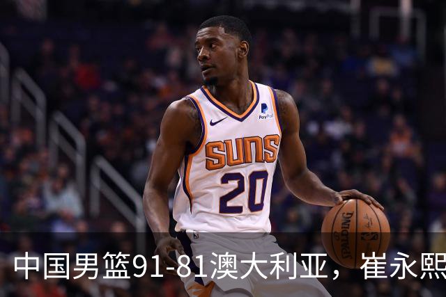 中国男篮91-81澳大利亚，崔永熙恢复信心，两锋线表现出色，球员评分出炉：王俊杰10分高诗岩3.4分