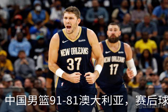 中国男篮91-81澳大利亚，赛后球员表现评分：3满分4优秀 2及格