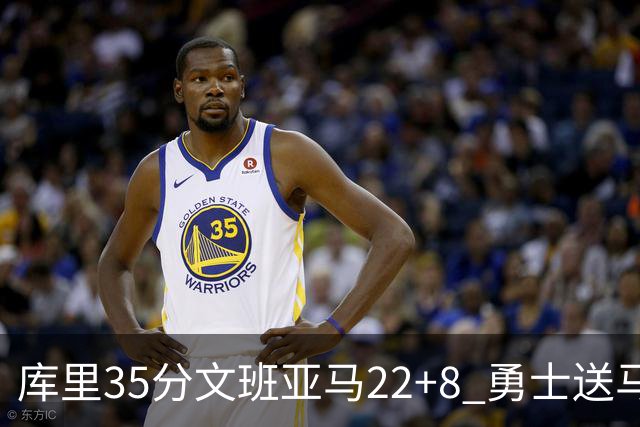 库里35分文班亚马22+8 勇士送马刺11连败